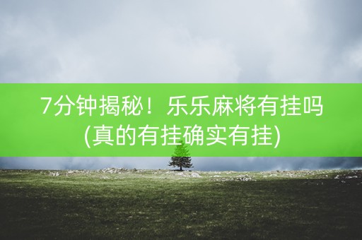 7分钟揭秘！乐乐麻将有挂吗(真的有挂确实有挂)