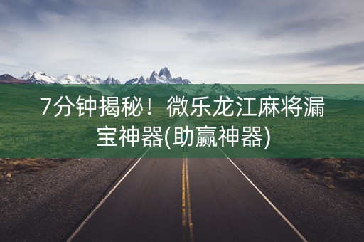 7分钟揭秘！微乐龙江麻将漏宝神器(助赢神器)