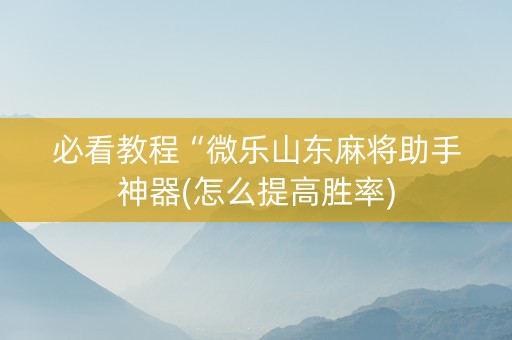 必看教程“微乐山东麻将助手神器(怎么提高胜率)