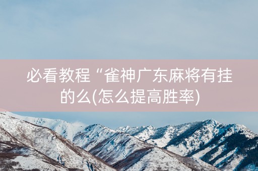 必看教程“雀神广东麻将有挂的么(怎么提高胜率)