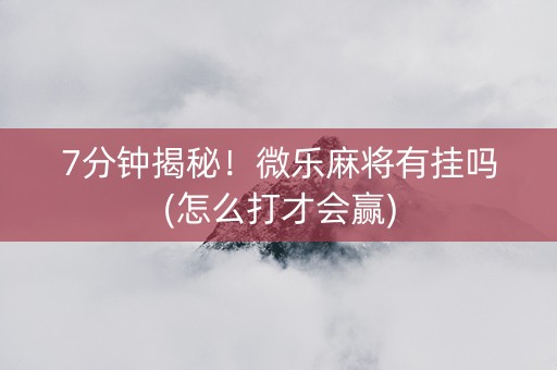 7分钟揭秘！微乐麻将有挂吗(怎么打才会赢)
