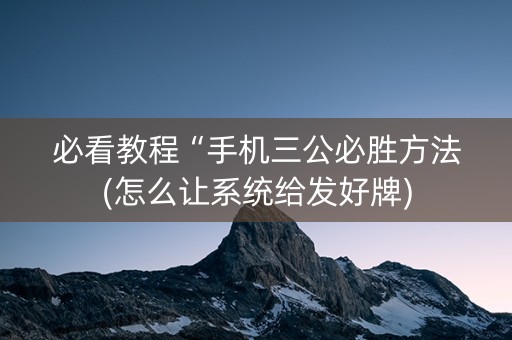 必看教程“手机三公必胜方法(怎么让系统给发好牌)