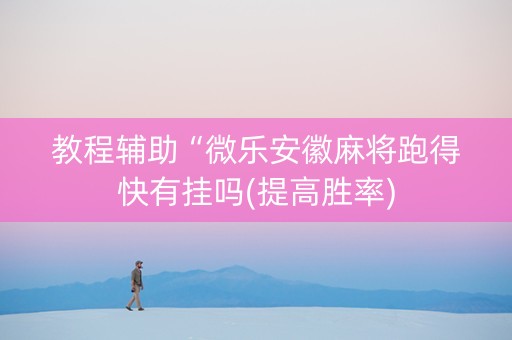 教程辅助“微乐安徽麻将跑得快有挂吗(提高胜率)