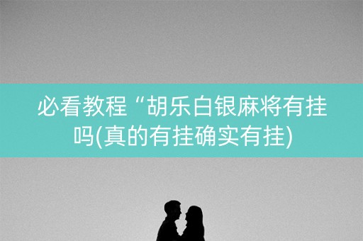 必看教程“胡乐白银麻将有挂吗(真的有挂确实有挂)