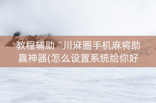 教程辅助“川麻圈手机麻将助赢神器(怎么设置系统给你好牌)