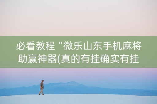 必看教程“微乐山东手机麻将助赢神器(真的有挂确实有挂)
