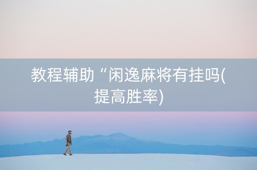 教程辅助“闲逸麻将有挂吗(提高胜率)