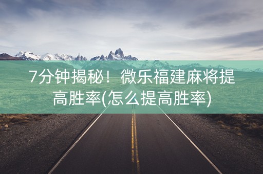 7分钟揭秘！微乐福建麻将提高胜率(怎么提高胜率)