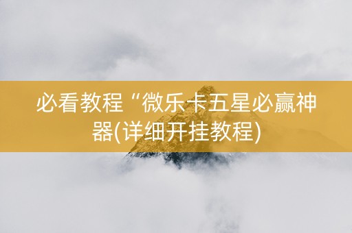 必看教程“微乐卡五星必赢神器(详细开挂教程)