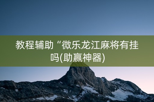 教程辅助“微乐龙江麻将有挂吗(助赢神器)