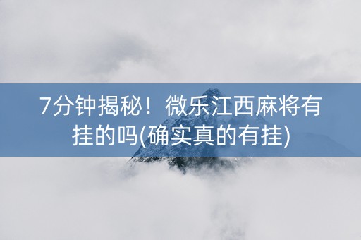 7分钟揭秘！微乐江西麻将有挂的吗(确实真的有挂)