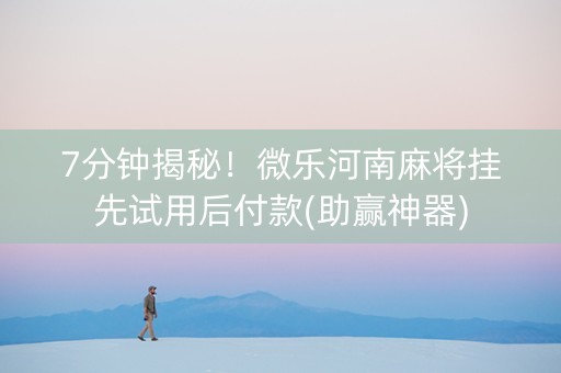 7分钟揭秘！微乐河南麻将挂先试用后付款(助赢神器)