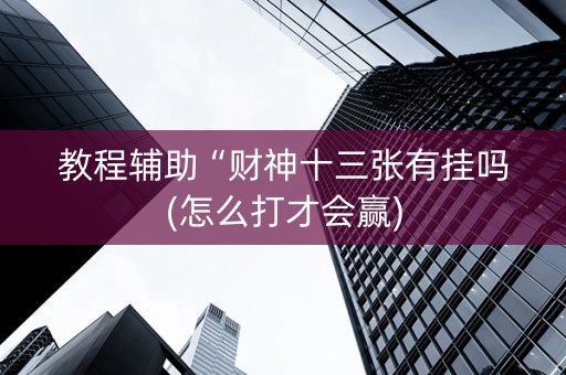 教程辅助“财神十三张有挂吗(怎么打才会赢)