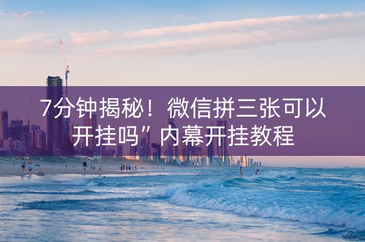 7分钟揭秘！微信拼三张可以开挂吗”内幕开挂教程