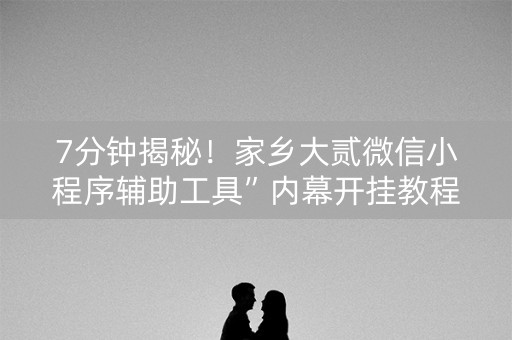 7分钟揭秘！家乡大贰微信小程序辅助工具”内幕开挂教程
