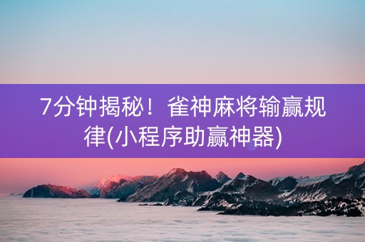 7分钟揭秘！雀神麻将输赢规律(小程序助赢神器)