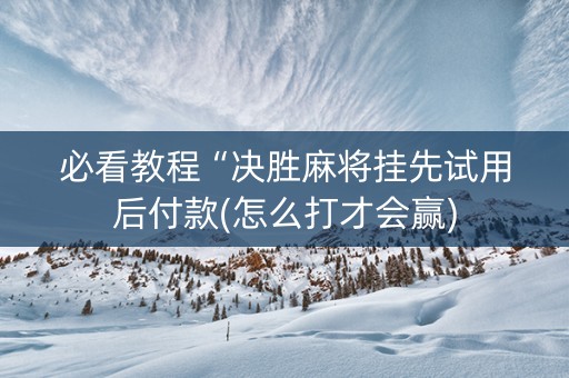 必看教程“决胜麻将挂先试用后付款(怎么打才会赢)