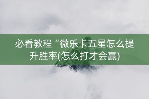 必看教程“微乐卡五星怎么提升胜率(怎么打才会赢)