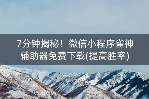 7分钟揭秘！微信小程序雀神辅助器免费下载(提高胜率)