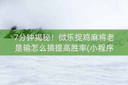 7分钟揭秘！微乐捉鸡麻将老是输怎么搞提高胜率(小程序助赢神器)