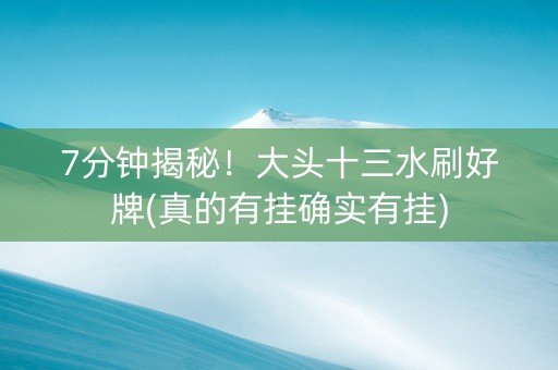 7分钟揭秘！大头十三水刷好牌(真的有挂确实有挂)