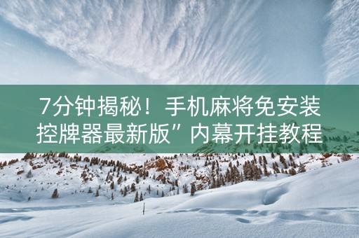 7分钟揭秘！手机麻将免安装控牌器最新版”内幕开挂教程
