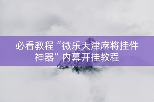 必看教程“微乐天津麻将挂件神器”内幕开挂教程