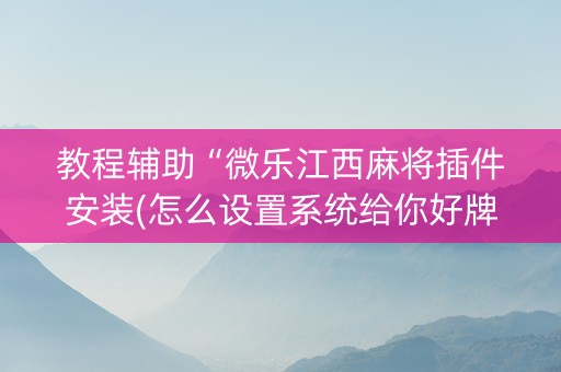 教程辅助“微乐江西麻将插件安装(怎么设置系统给你好牌)