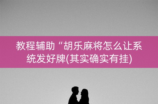 教程辅助“胡乐麻将怎么让系统发好牌(其实确实有挂)
