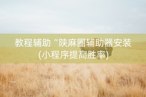 教程辅助“陕麻圈辅助器安装(小程序提高胜率)
