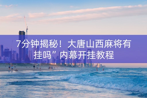 7分钟揭秘！大唐山西麻将有挂吗”内幕开挂教程