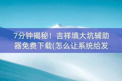 7分钟揭秘！吉祥填大坑辅助器免费下载(怎么让系统给发好牌)