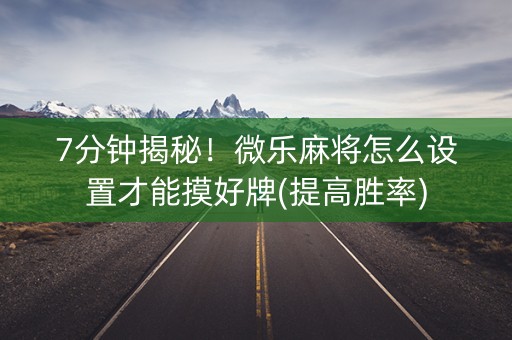 7分钟揭秘！微乐麻将怎么设置才能摸好牌(提高胜率)