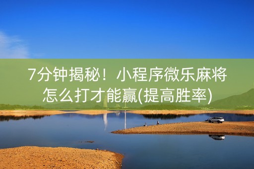 7分钟揭秘！小程序微乐麻将怎么打才能赢(提高胜率)