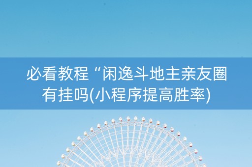 必看教程“闲逸斗地主亲友圈有挂吗(小程序提高胜率)