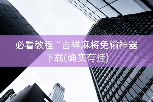 必看教程“吉祥麻将免输神器下载(确实有挂)
