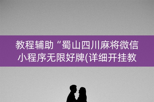 教程辅助“蜀山四川麻将微信小程序无限好牌(详细开挂教程)