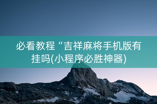 必看教程“吉祥麻将手机版有挂吗(小程序必胜神器)