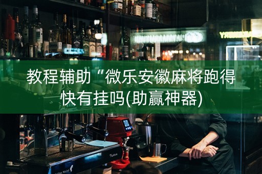 教程辅助“微乐安徽麻将跑得快有挂吗(助赢神器)