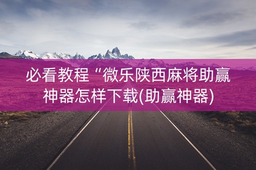 必看教程“微乐陕西麻将助赢神器怎样下载(助赢神器)