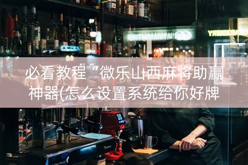 必看教程“微乐山西麻将助赢神器(怎么设置系统给你好牌)