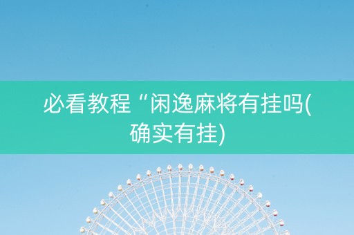 必看教程“闲逸麻将有挂吗(确实有挂)