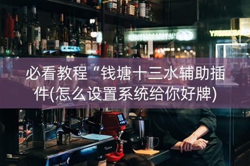 必看教程“钱塘十三水辅助插件(怎么设置系统给你好牌)