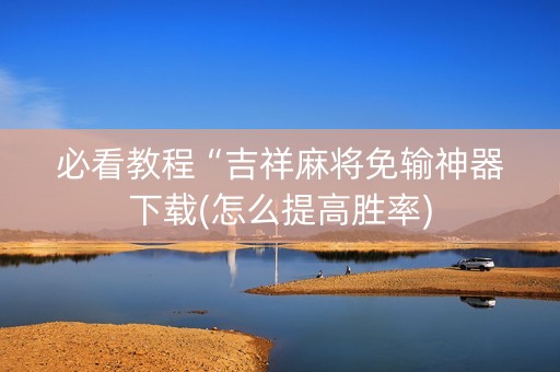 必看教程“吉祥麻将免输神器下载(怎么提高胜率)