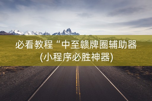 必看教程“中至赣牌圈辅助器(小程序必胜神器)