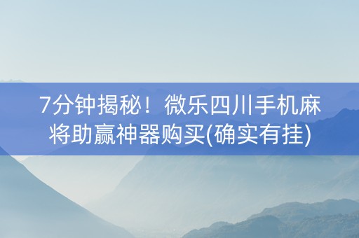 7分钟揭秘！微乐四川手机麻将助赢神器购买(确实有挂)