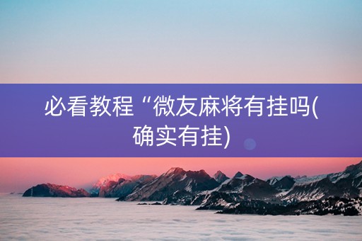 必看教程“微友麻将有挂吗(确实有挂)
