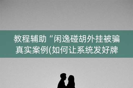 教程辅助“闲逸碰胡外挂被骗真实案例(如何让系统发好牌)