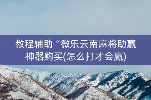 教程辅助“微乐云南麻将助赢神器购买(怎么打才会赢)