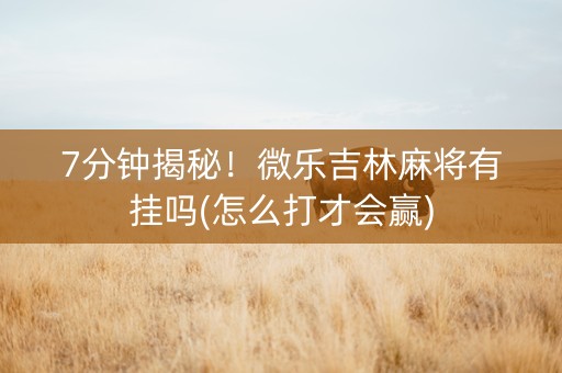 7分钟揭秘！微乐吉林麻将有挂吗(怎么打才会赢)